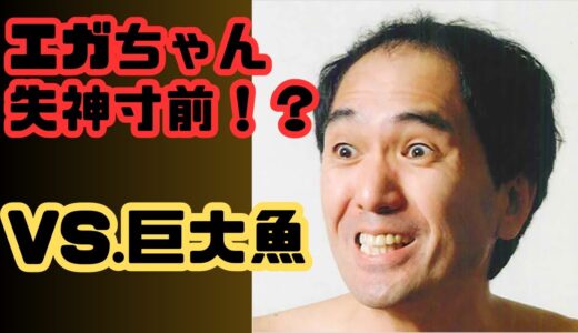 エガちゃん失神！？ 巨大魚と決死の勝負！勝負の行方は？